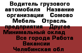 Водитель грузового автомобиля › Название организации ­ Сомово-Мебель › Отрасль предприятия ­ Другое › Минимальный оклад ­ 15 000 - Все города Работа » Вакансии   . Челябинская обл.,Чебаркуль г.